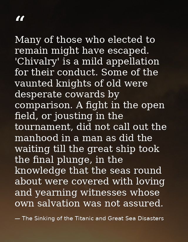Many of those who elected to remain might have escaped. 'Chivalry' is a mild appellation for their conduct. Some of the  — The Sinking of the Titanic and Great Sea Disasters