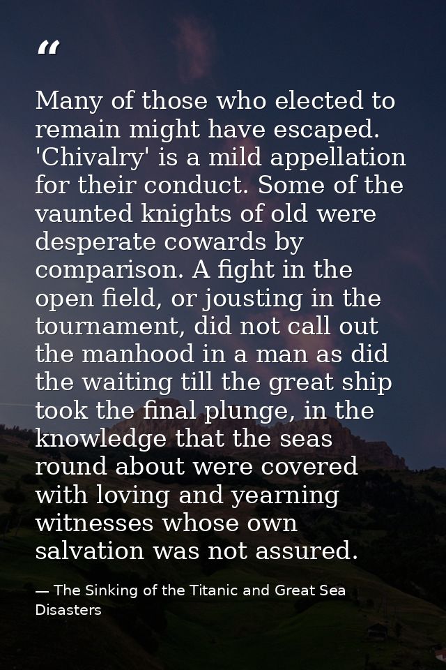 Many of those who elected to remain might have escaped. 'Chivalry' is a mild appellation for their conduct. Some of the  — The Sinking of the Titanic and Great Sea Disasters