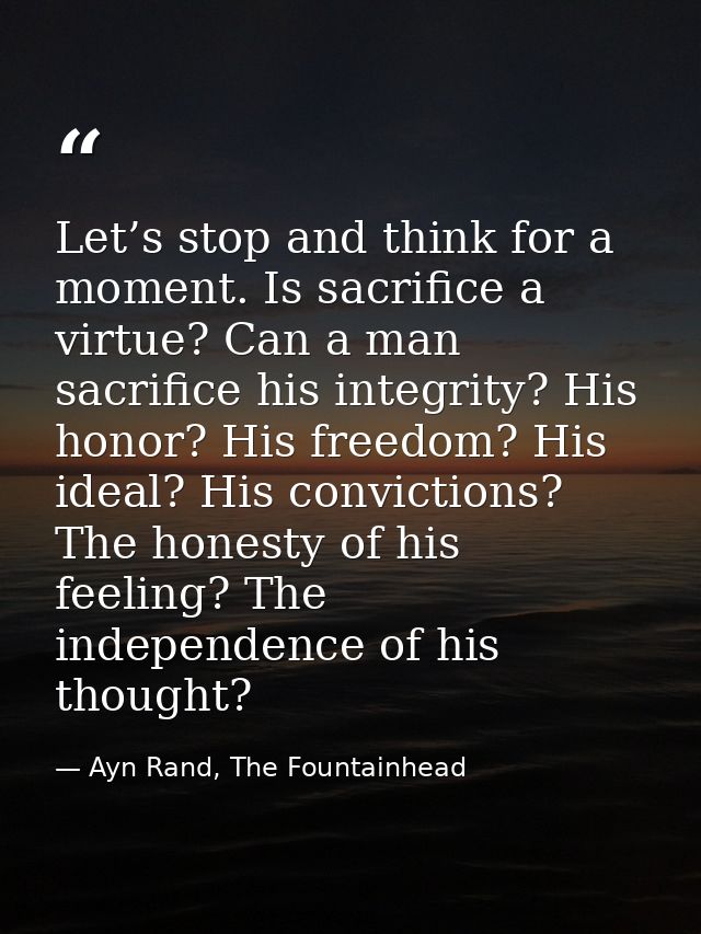 Let’s stop and think for a moment. Is sacrifice a virtue? Can a man sacrifice his integrity? His honor? His freedom? His — Ayn Rand, The Fountainhead