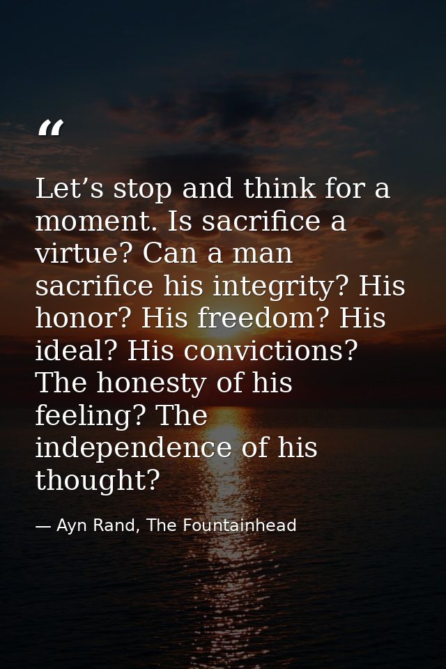 Let’s stop and think for a moment. Is sacrifice a virtue? Can a man sacrifice his integrity? His honor? His freedom? His — Ayn Rand, The Fountainhead
