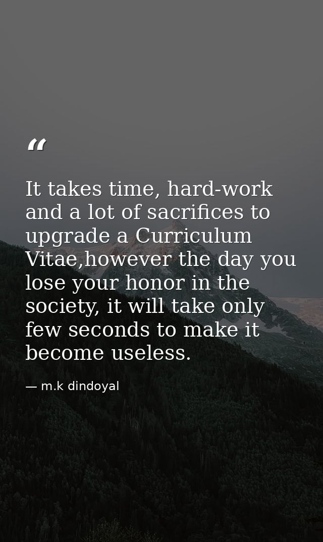 It takes time, hard-work and a lot of sacrifices to upgrade a Curriculum Vitae,however the day you lose your honor in th — m.k dindoyal