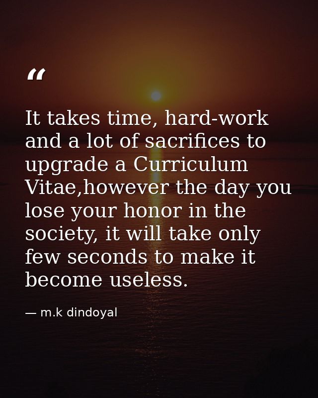 It takes time, hard-work and a lot of sacrifices to upgrade a Curriculum Vitae,however the day you lose your honor in th — m.k dindoyal