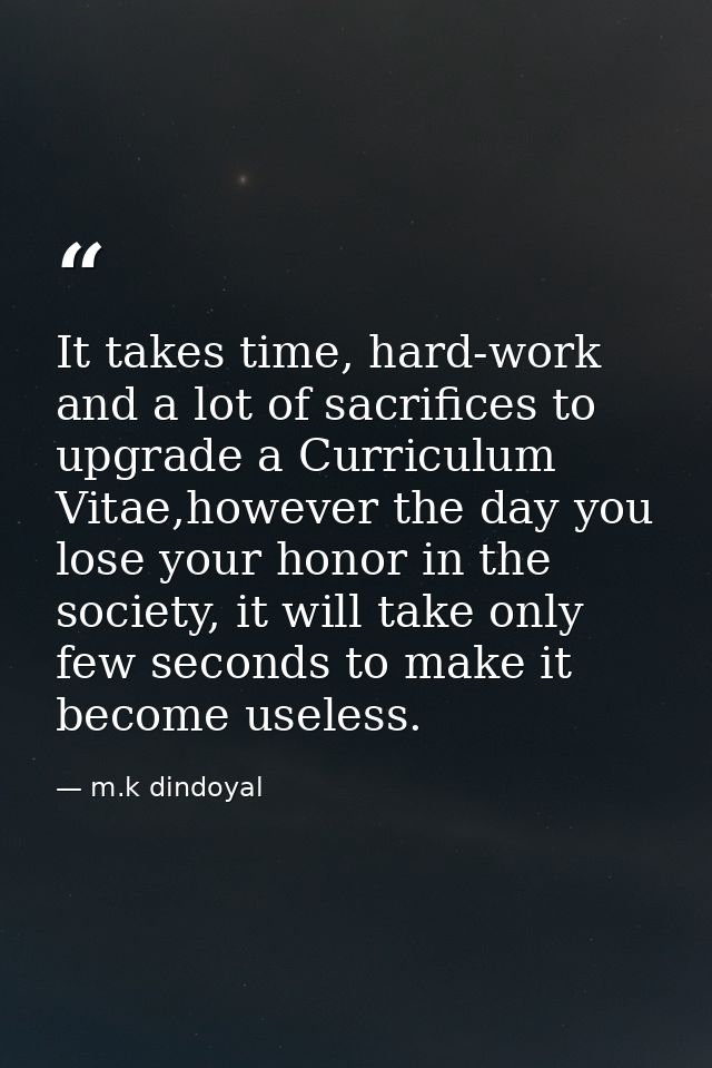 It takes time, hard-work and a lot of sacrifices to upgrade a Curriculum Vitae,however the day you lose your honor in th — m.k dindoyal