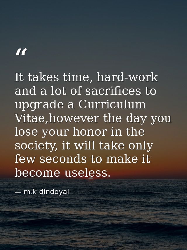 It takes time, hard-work and a lot of sacrifices to upgrade a Curriculum Vitae,however the day you lose your honor in th — m.k dindoyal