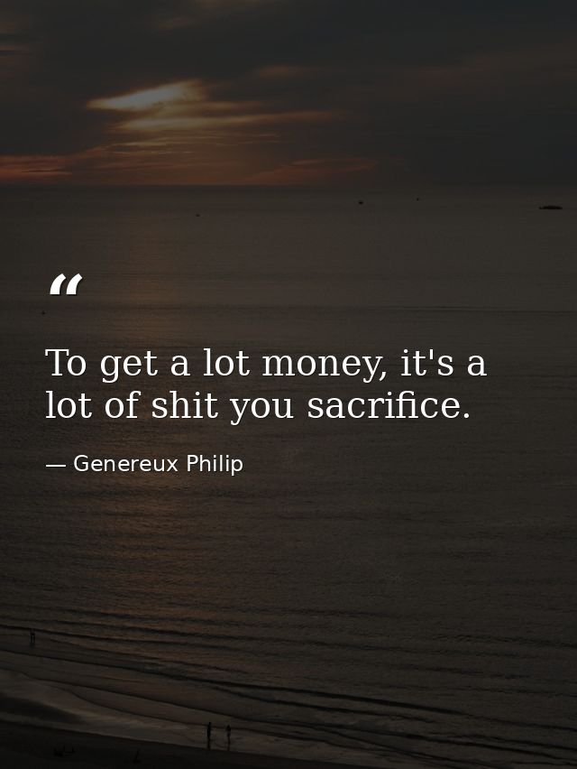 To get a lot money, it's a lot of shit you sacrifice. — Genereux Philip