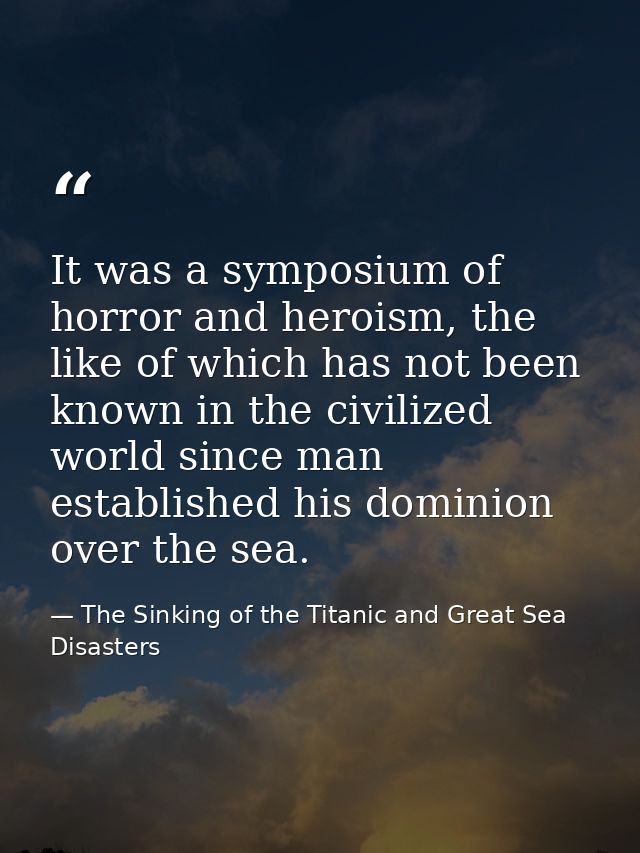 It was a symposium of horror and heroism, the like of which has not been known in the civilized world since man establis — The Sinking of the Titanic and Great Sea Disasters