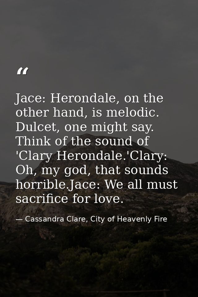 Jace: Herondale, on the other hand, is melodic. Dulcet, one might say. Think of the sound of 'Clary Herondale.'Clary: Oh — Cassandra Clare, City of Heavenly Fire