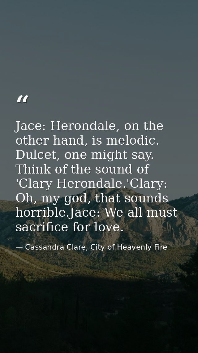 Jace: Herondale, on the other hand, is melodic. Dulcet, one might say. Think of the sound of 'Clary Herondale.'Clary: Oh — Cassandra Clare, City of Heavenly Fire