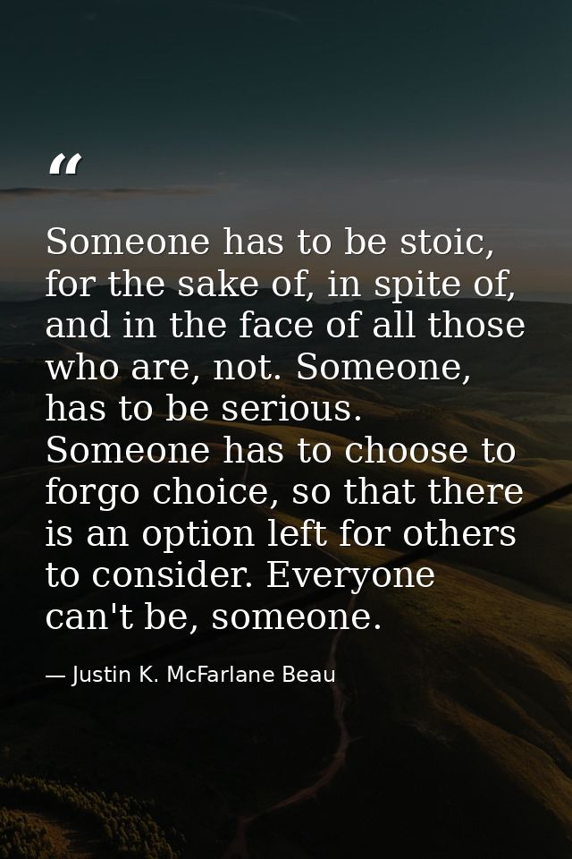 Someone has to be stoic, for the sake of, in spite of, and in the face of all those who are, not. Someone, has to be ser — Justin K. McFarlane Beau