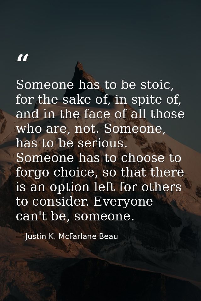 Someone has to be stoic, for the sake of, in spite of, and in the face of all those who are, not. Someone, has to be ser — Justin K. McFarlane Beau
