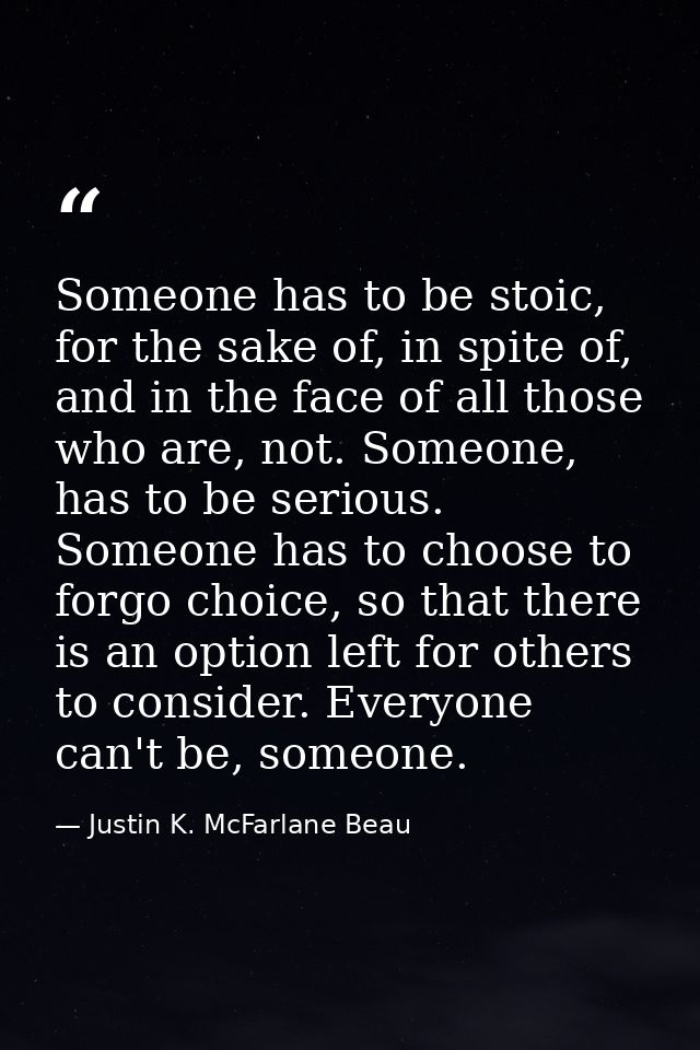Someone has to be stoic, for the sake of, in spite of, and in the face of all those who are, not. Someone, has to be ser — Justin K. McFarlane Beau