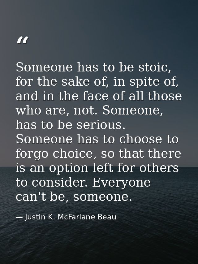 Someone has to be stoic, for the sake of, in spite of, and in the face of all those who are, not. Someone, has to be ser — Justin K. McFarlane Beau