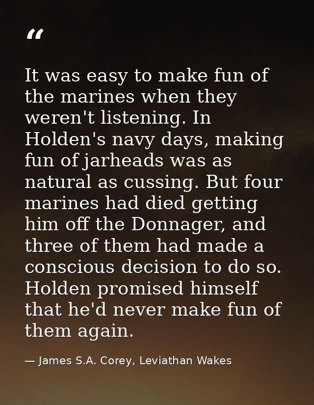 It was easy to make fun of the marines when they weren't listening. In Holden's navy days, making fun of jarheads was as — James S.A. Corey, Leviathan Wakes