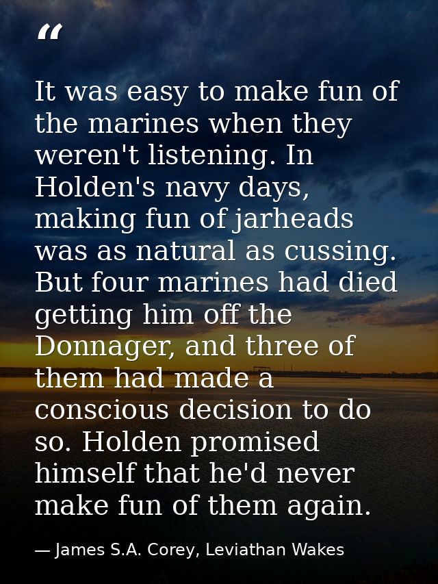 It was easy to make fun of the marines when they weren't listening. In Holden's navy days, making fun of jarheads was as — James S.A. Corey, Leviathan Wakes