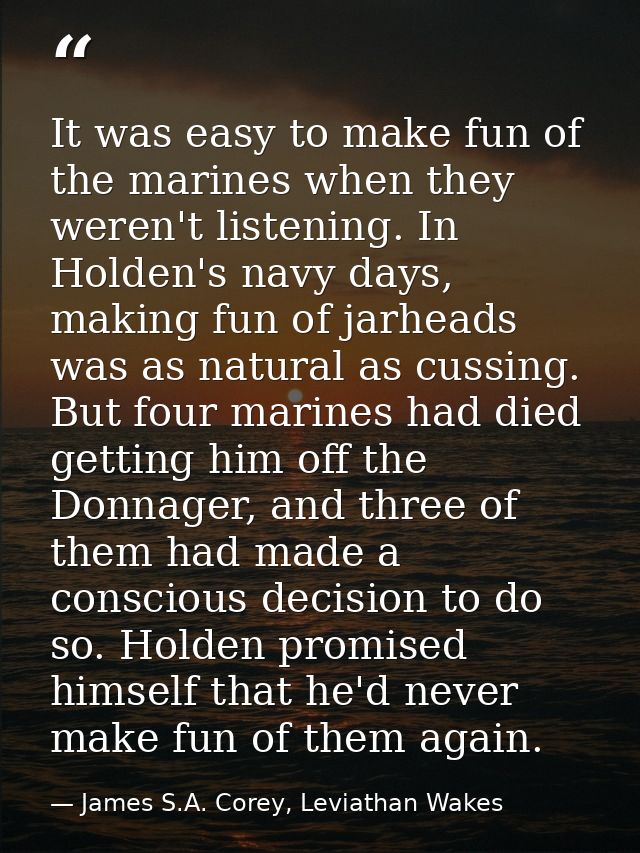 It was easy to make fun of the marines when they weren't listening. In Holden's navy days, making fun of jarheads was as — James S.A. Corey, Leviathan Wakes