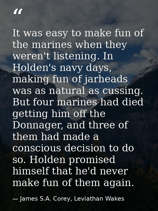 It was easy to make fun of the marines when they weren't listening. In Holden's navy days, making fun of jarheads was as — James S.A. Corey, Leviathan Wakes