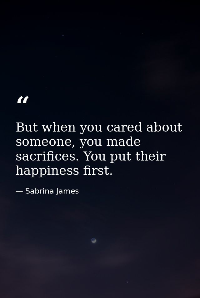 But when you cared about someone, you made sacrifices. You put their happiness first. — Sabrina James