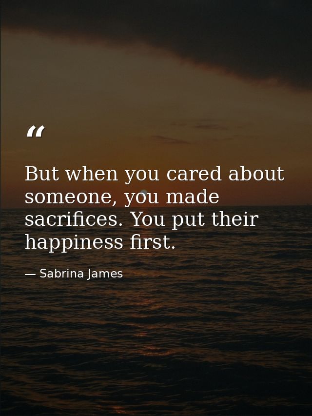 But when you cared about someone, you made sacrifices. You put their happiness first. — Sabrina James