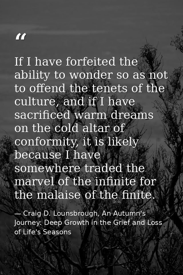 If I have forfeited the ability to wonder so as not to offend the tenets of the culture, and if I have sacrificed warm d — Craig D. Lounsbrough, An Autumn's Journey: Deep Growth in the Grief and Loss of Life's Seasons