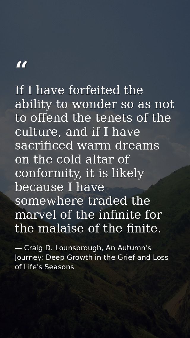 If I have forfeited the ability to wonder so as not to offend the tenets of the culture, and if I have sacrificed warm d — Craig D. Lounsbrough, An Autumn's Journey: Deep Growth in the Grief and Loss of Life's Seasons