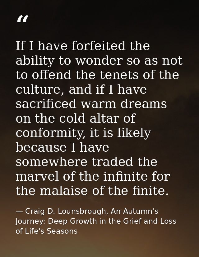 If I have forfeited the ability to wonder so as not to offend the tenets of the culture, and if I have sacrificed warm d — Craig D. Lounsbrough, An Autumn's Journey: Deep Growth in the Grief and Loss of Life's Seasons