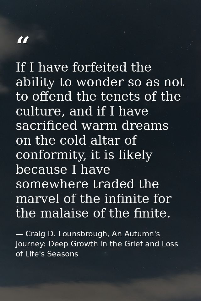 If I have forfeited the ability to wonder so as not to offend the tenets of the culture, and if I have sacrificed warm d — Craig D. Lounsbrough, An Autumn's Journey: Deep Growth in the Grief and Loss of Life's Seasons