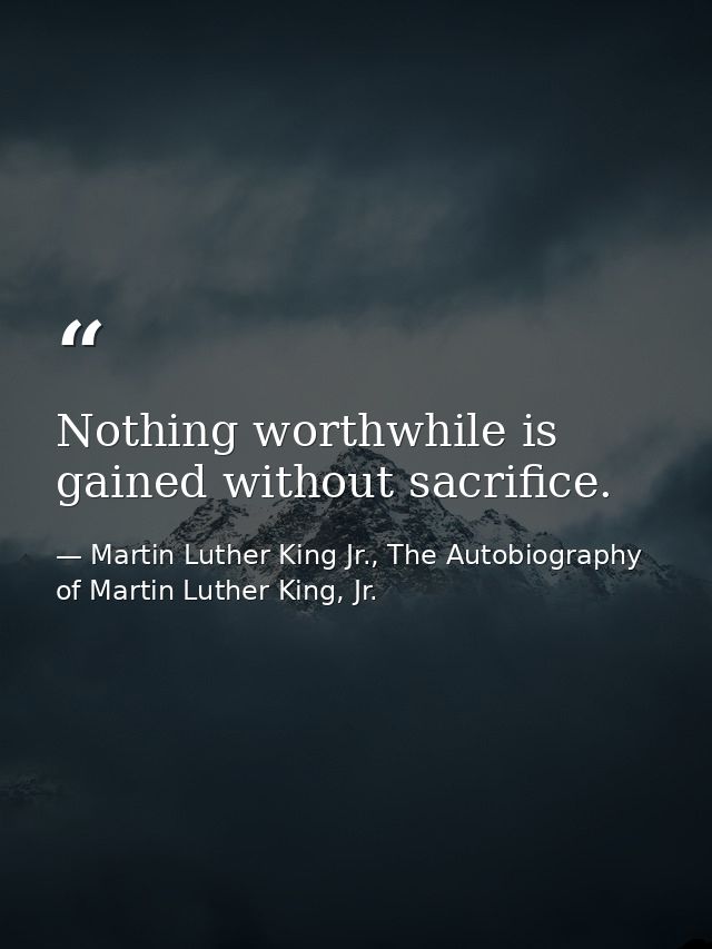 Nothing worthwhile is gained without sacrifice. — Martin Luther King Jr., The Autobiography of Martin Luther King, Jr.