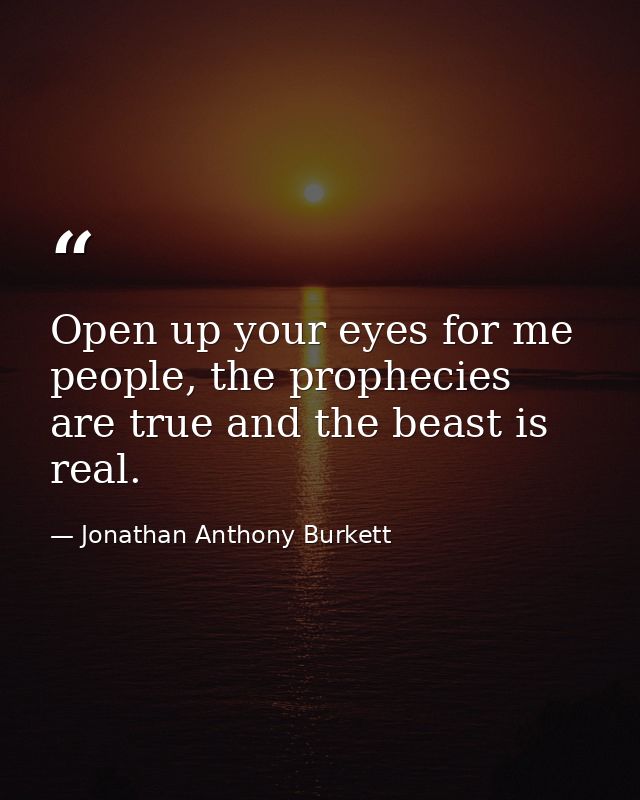Open up your eyes for me people, the prophecies are true and the beast is real. — Jonathan Anthony Burkett