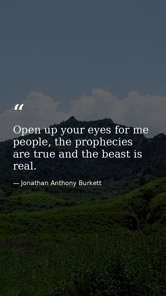 Open up your eyes for me people, the prophecies are true and the beast is real. — Jonathan Anthony Burkett