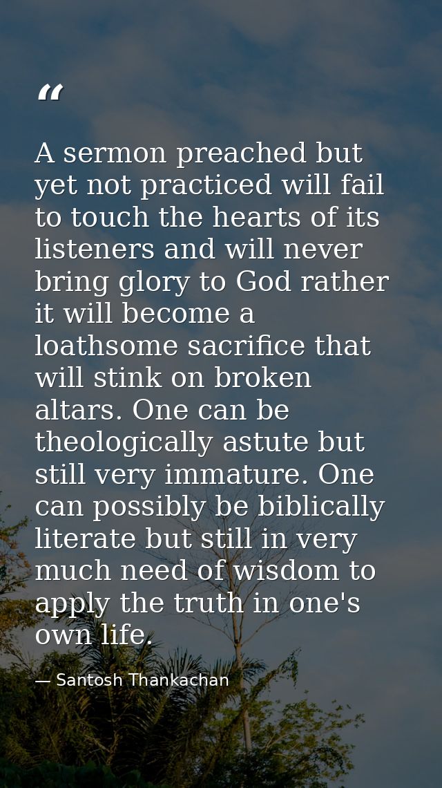 A sermon preached but yet not practiced will fail to touch the hearts of its listeners and will never bring glory to God — Santosh Thankachan