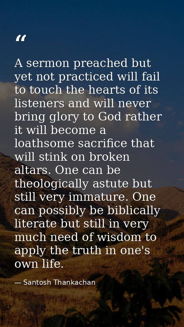 A sermon preached but yet not practiced will fail to touch the hearts of its listeners and will never bring glory to God — Santosh Thankachan