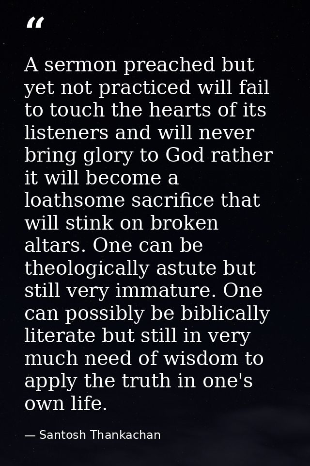 A sermon preached but yet not practiced will fail to touch the hearts of its listeners and will never bring glory to God — Santosh Thankachan