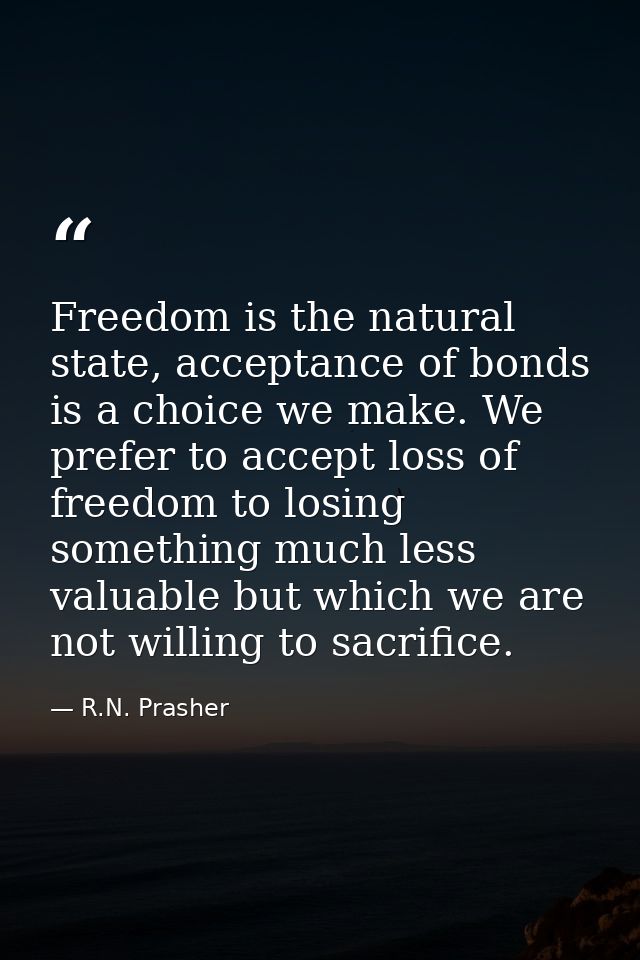Freedom is the natural state, acceptance of bonds is a choice we make. We prefer to accept loss of freedom to losing som — R.N. Prasher