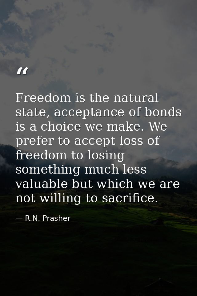 Freedom is the natural state, acceptance of bonds is a choice we make. We prefer to accept loss of freedom to losing som — R.N. Prasher