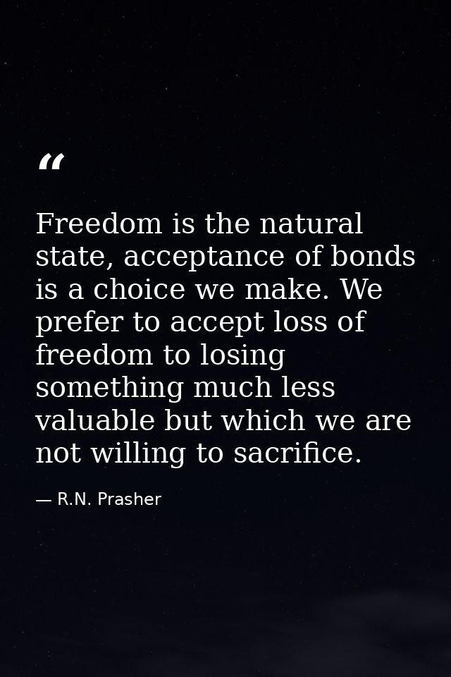 Freedom is the natural state, acceptance of bonds is a choice we make. We prefer to accept loss of freedom to losing som — R.N. Prasher