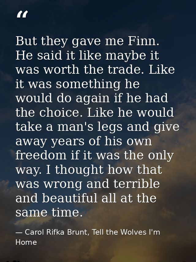 But they gave me Finn. He said it like maybe it was worth the trade. Like it was something he would do again if he had t — Carol Rifka Brunt, Tell the Wolves I'm Home