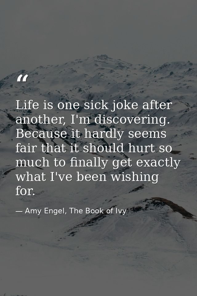 Life is one sick joke after another, I'm discovering. Because it hardly seems fair that it should hurt so much to finall — Amy Engel, The Book of Ivy