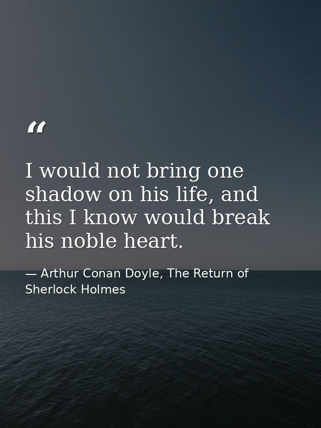 I would not bring one shadow on his life, and this I know would break his noble heart. — Arthur Conan Doyle, The Return of Sherlock Holmes