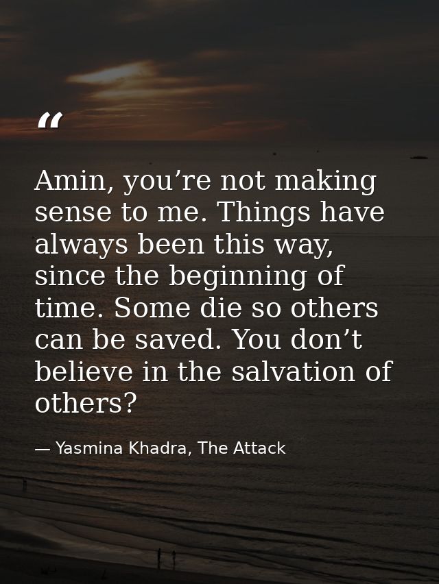 Amin, you’re not making sense to me. Things have always been this way, since the beginning of time. Some die so others c — Yasmina Khadra, The Attack