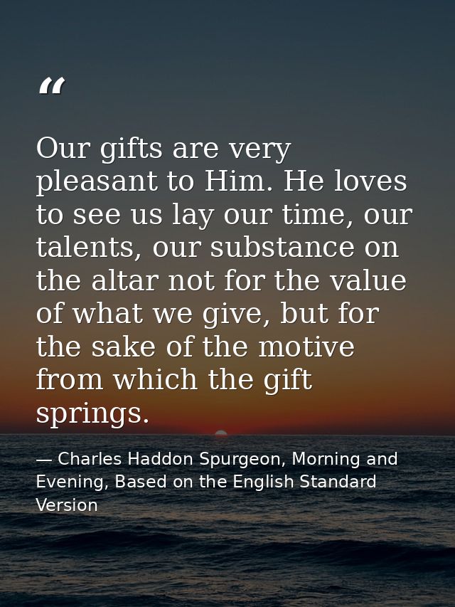 Our gifts are very pleasant to Him. He loves to see us lay our time, our talents, our substance on the altar not for the — Charles Haddon Spurgeon, Morning and Evening, Based on the English Standard Version