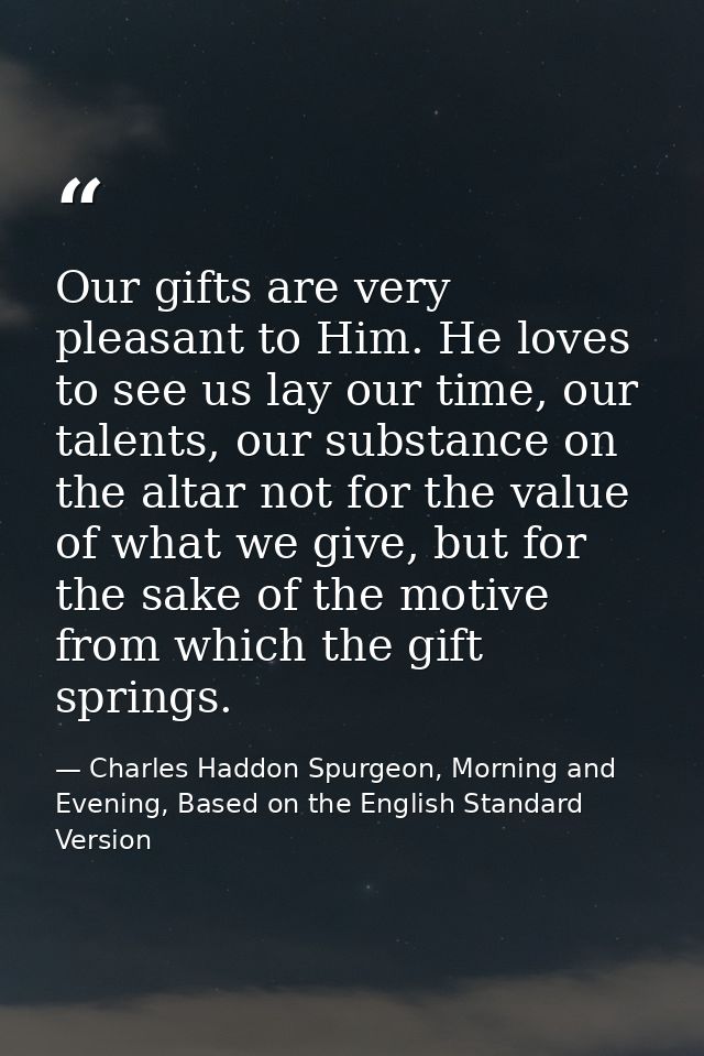 Our gifts are very pleasant to Him. He loves to see us lay our time, our talents, our substance on the altar not for the — Charles Haddon Spurgeon, Morning and Evening, Based on the English Standard Version