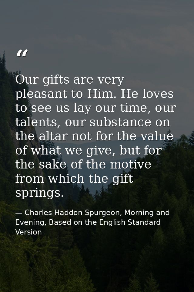 Our gifts are very pleasant to Him. He loves to see us lay our time, our talents, our substance on the altar not for the — Charles Haddon Spurgeon, Morning and Evening, Based on the English Standard Version