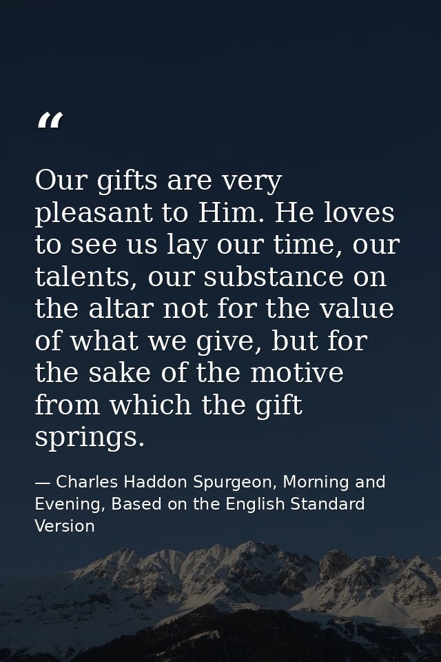 Our gifts are very pleasant to Him. He loves to see us lay our time, our talents, our substance on the altar not for the — Charles Haddon Spurgeon, Morning and Evening, Based on the English Standard Version