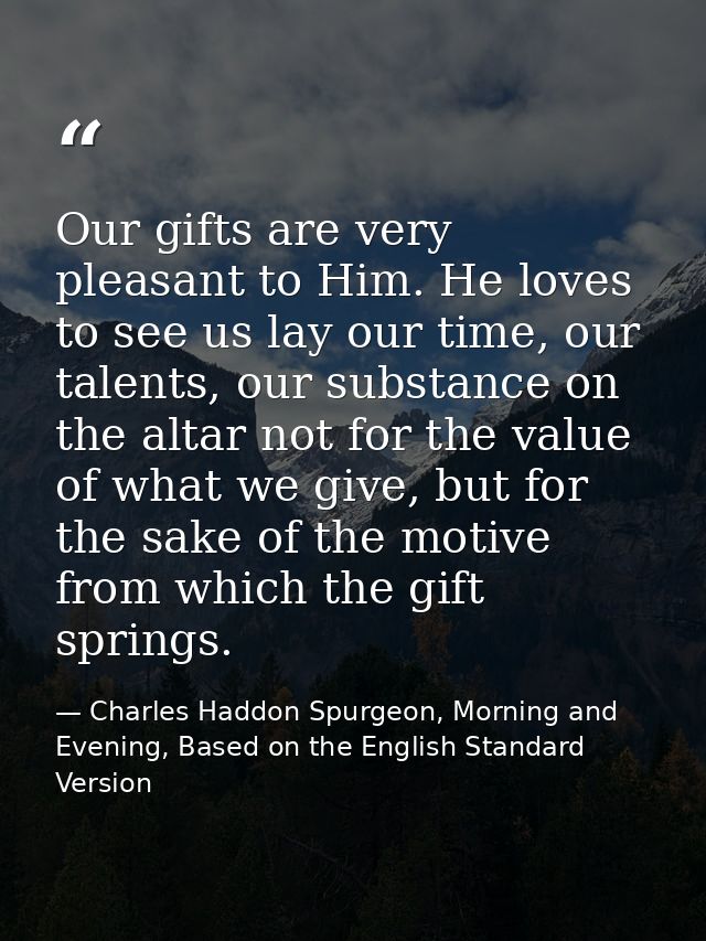 Our gifts are very pleasant to Him. He loves to see us lay our time, our talents, our substance on the altar not for the — Charles Haddon Spurgeon, Morning and Evening, Based on the English Standard Version