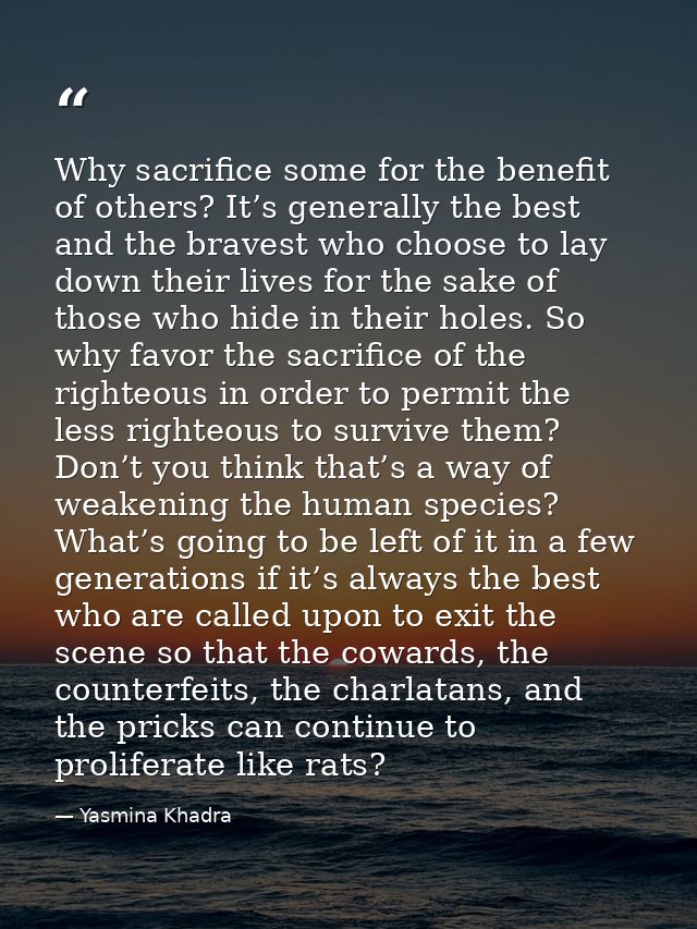 Why sacrifice some for the benefit of others? It’s generally the best and the bravest who choose to lay down their lives — Yasmina Khadra