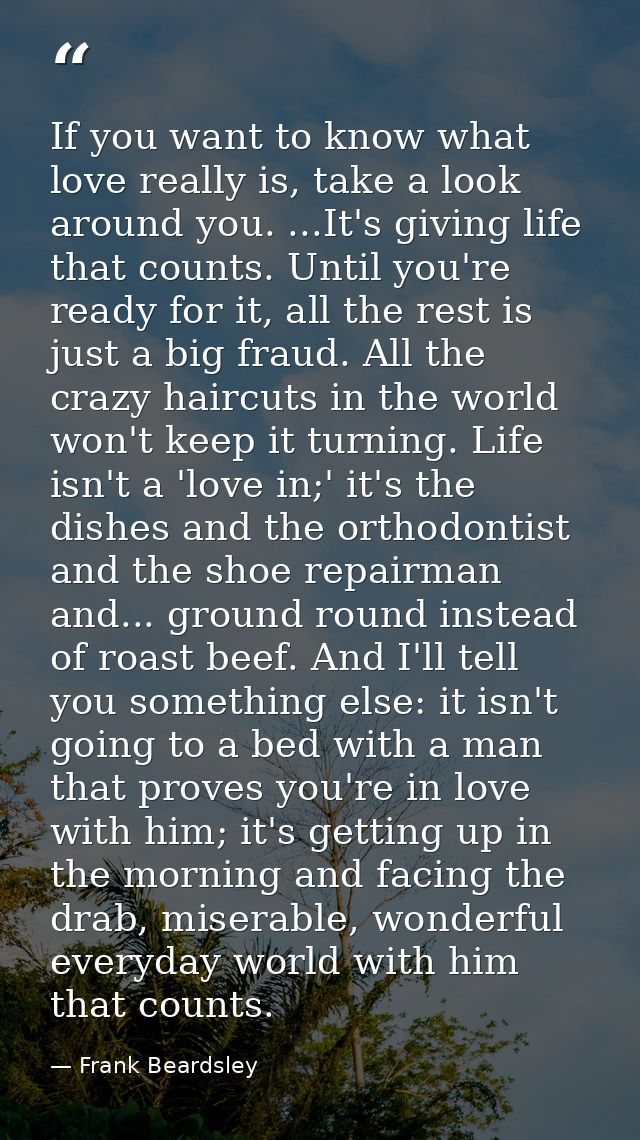 If you want to know what love really is, take a look around you. ...It's giving life that counts. Until you're ready for — Frank Beardsley