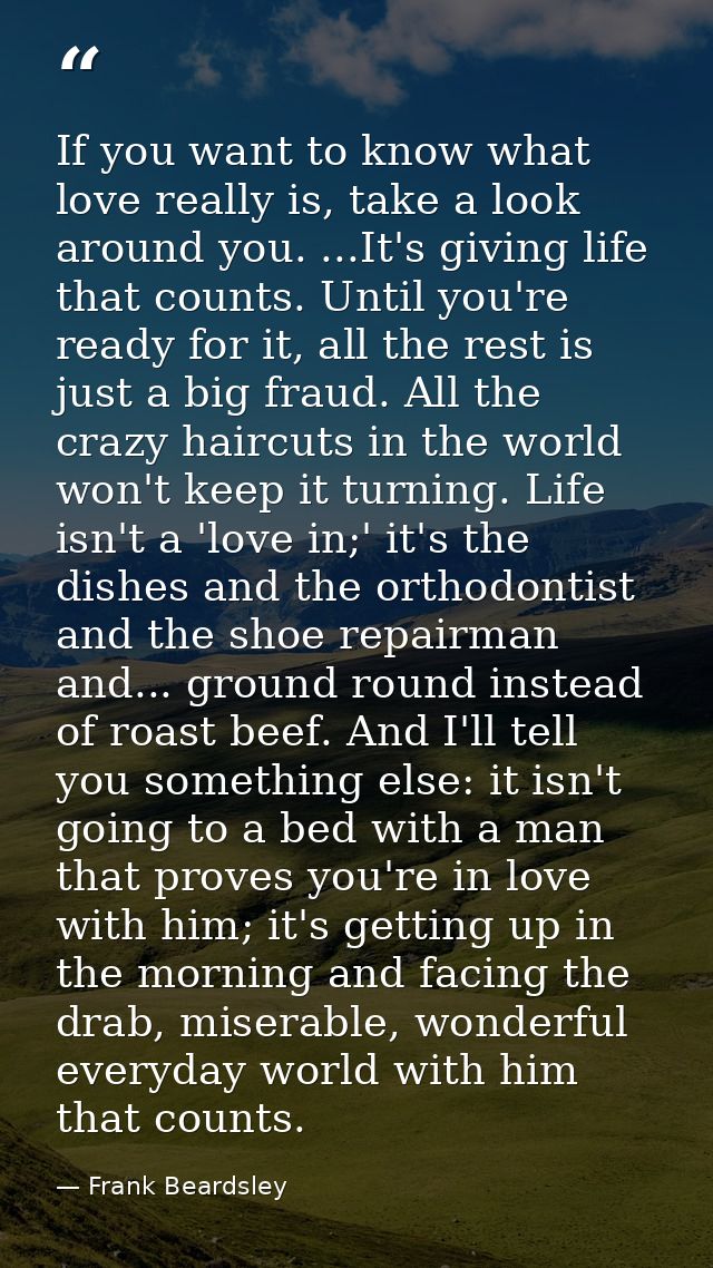 If you want to know what love really is, take a look around you. ...It's giving life that counts. Until you're ready for — Frank Beardsley