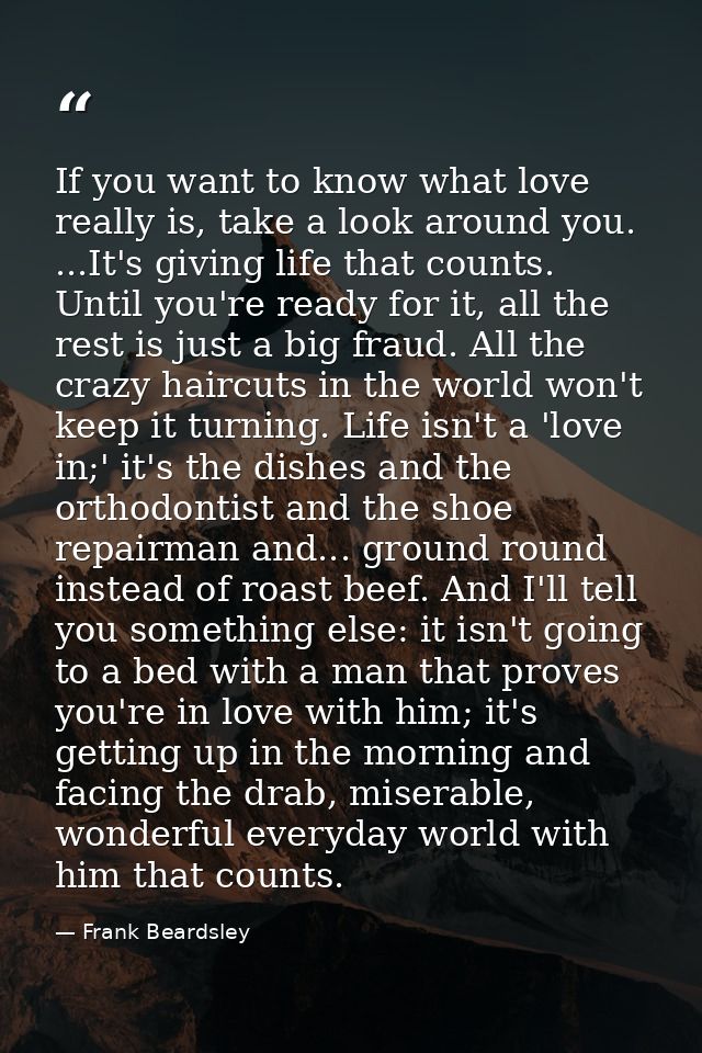 If you want to know what love really is, take a look around you. ...It's giving life that counts. Until you're ready for — Frank Beardsley