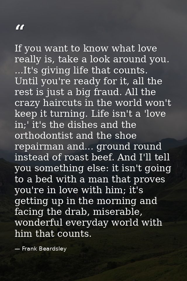 If you want to know what love really is, take a look around you. ...It's giving life that counts. Until you're ready for — Frank Beardsley