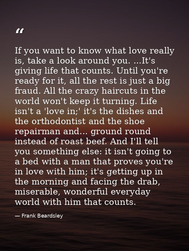 If you want to know what love really is, take a look around you. ...It's giving life that counts. Until you're ready for — Frank Beardsley